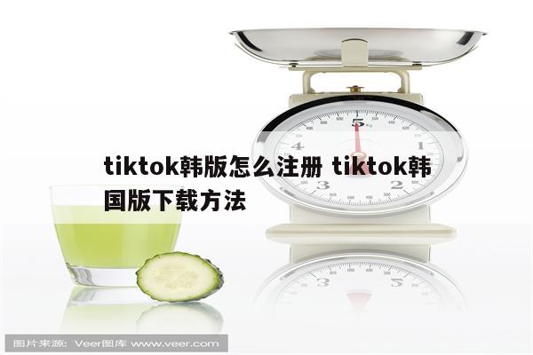 tiktok韩版怎么注册 tiktok韩国版下载方法