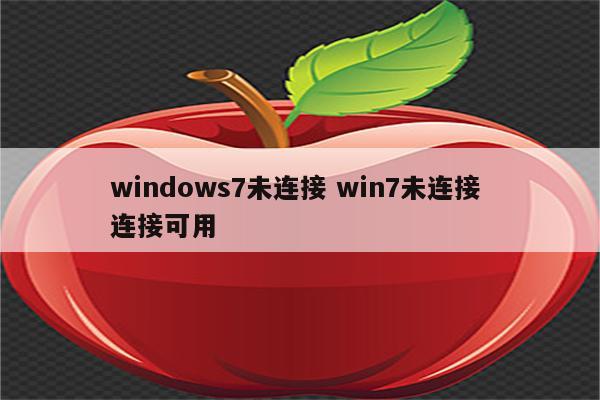 windows7未连接 win7未连接 连接可用
