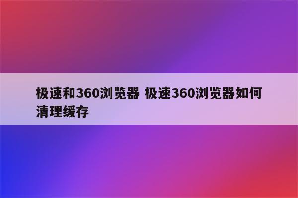 极速和360浏览器 极速360浏览器如何清理缓存