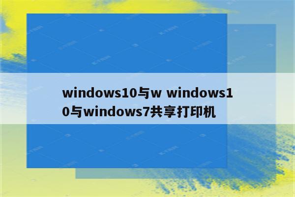 windows10与w windows10与windows7共享打印机