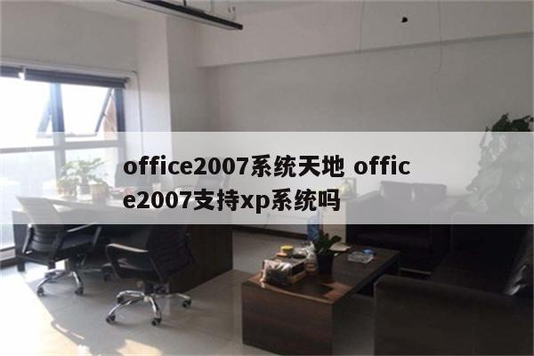 office2007系统天地 office2007支持xp系统吗