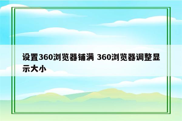 设置360浏览器铺满 360浏览器调整显示大小