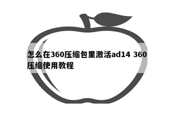 怎么在360压缩包里激活ad14 360压缩使用教程