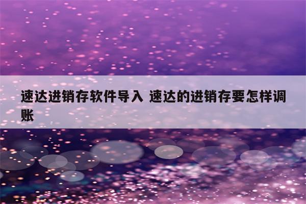 速达进销存软件导入 速达的进销存要怎样调账