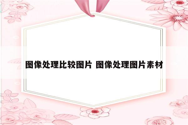 图像处理比较图片 图像处理图片素材
