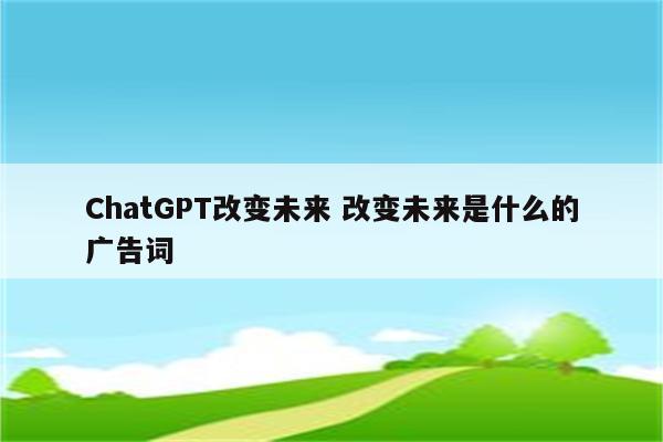 ChatGPT改变未来 改变未来是什么的广告词
