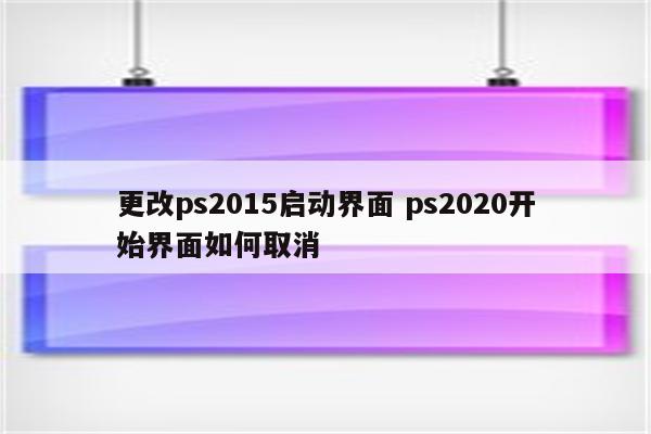 更改ps2015启动界面 ps2020开始界面如何取消