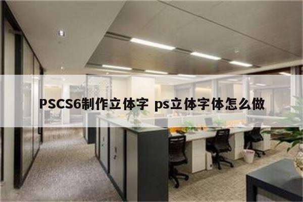 PSCS6制作立体字 ps立体字体怎么做