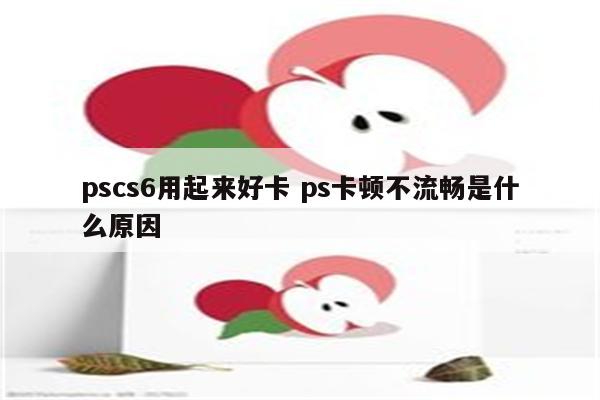 pscs6用起来好卡 ps卡顿不流畅是什么原因