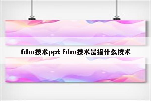 fdm技术ppt fdm技术是指什么技术