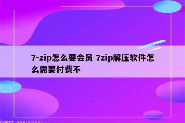 7-zip怎么要会员 7zip解压软件怎么需要付费不