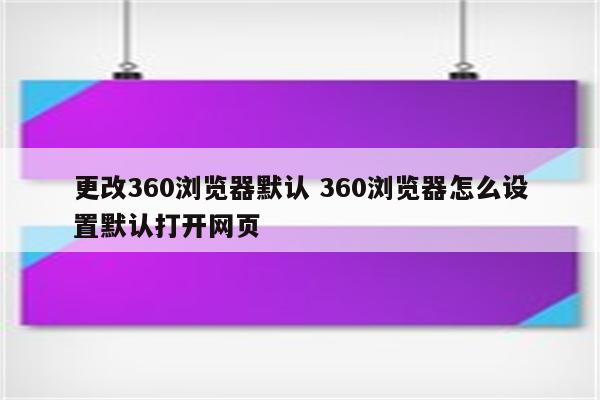 更改360浏览器默认 360浏览器怎么设置默认打开网页