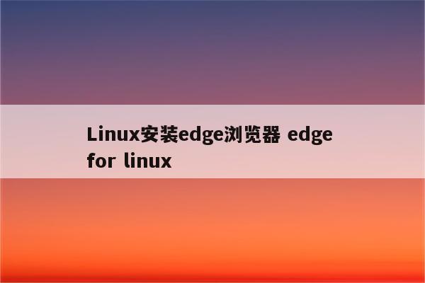 Linux安装edge浏览器 edge for linux