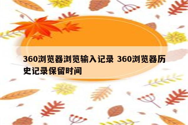 360浏览器浏览输入记录 360浏览器历史记录保留时间