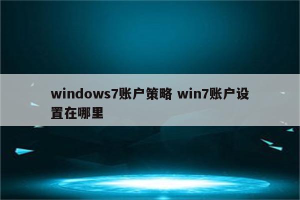 windows7账户策略 win7账户设置在哪里