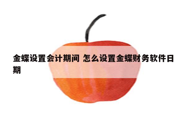 金蝶设置会计期间 怎么设置金蝶财务软件日期