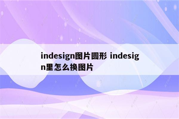 indesign图片圆形 indesign里怎么换图片
