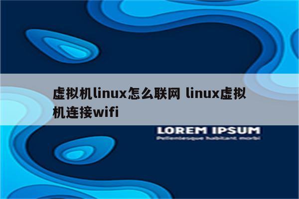虚拟机linux怎么联网 linux虚拟机连接wifi