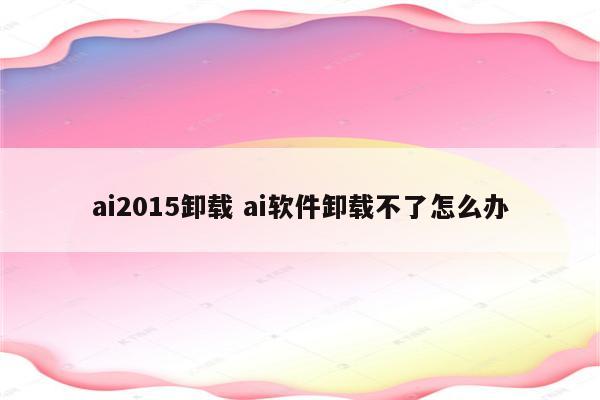 ai2015卸载 ai软件卸载不了怎么办