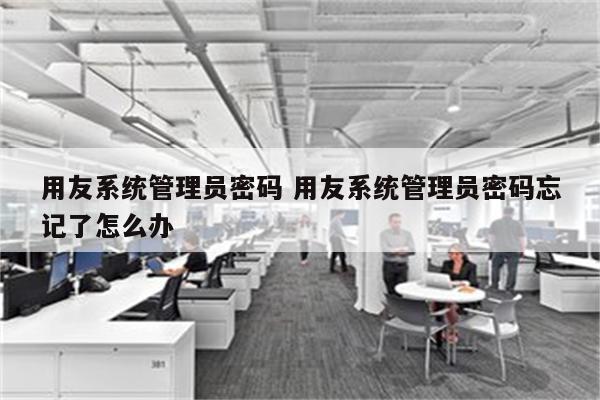 用友系统管理员密码 用友系统管理员密码忘记了怎么办