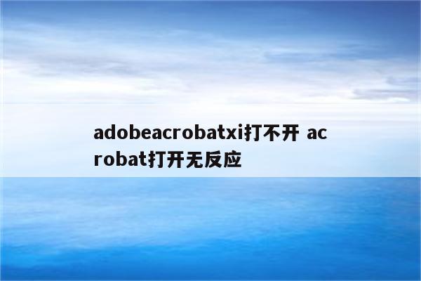 adobeacrobatxi打不开 acrobat打开无反应
