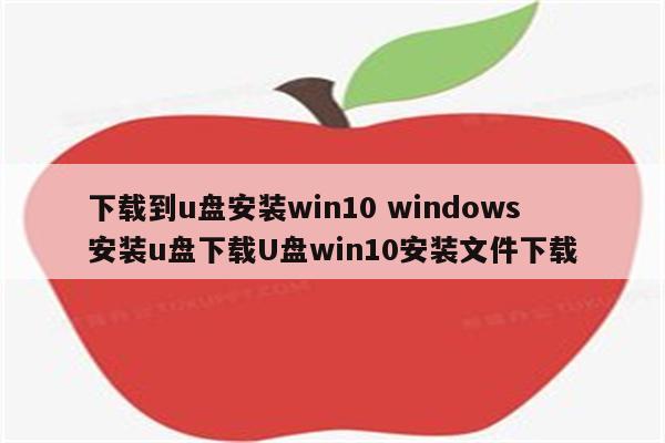 下载到u盘安装win10 windows安装u盘下载U盘win10安装文件下载