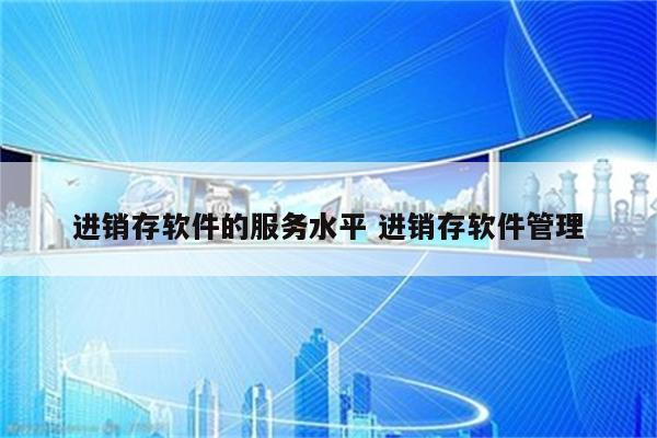 进销存软件的服务水平 进销存软件管理