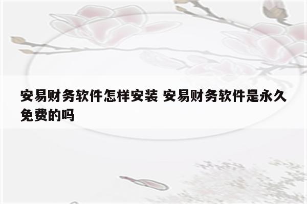 安易财务软件怎样安装 安易财务软件是永久免费的吗