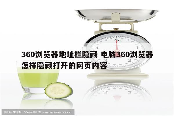 360浏览器地址栏隐藏 电脑360浏览器怎样隐藏打开的网页内容