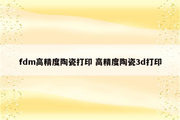fdm高精度陶瓷打印 高精度陶瓷3d打印