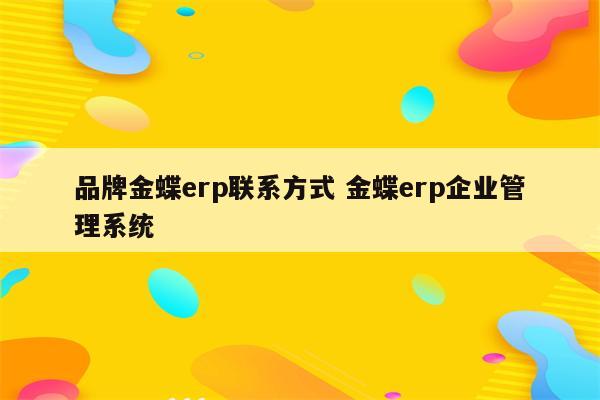 品牌金蝶erp联系方式 金蝶erp企业管理系统