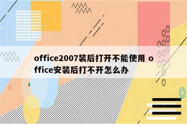 office2007装后打开不能使用 office安装后打不开怎么办