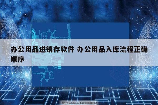 办公用品进销存软件 办公用品入库流程正确顺序