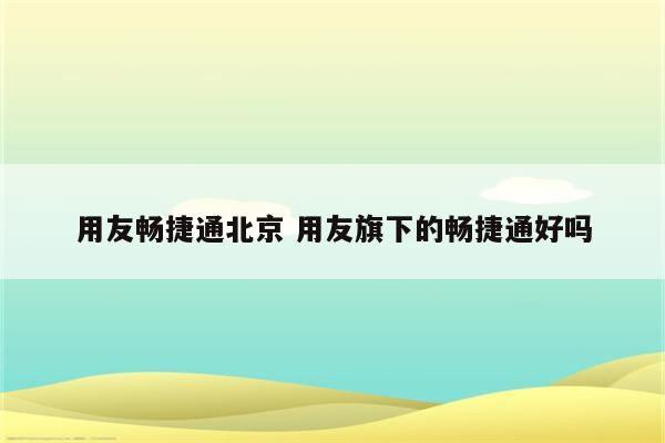 用友畅捷通北京 用友旗下的畅捷通好吗
