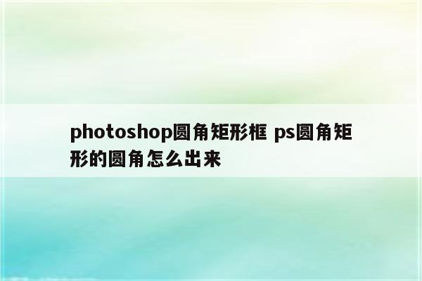 photoshop圆角矩形框 ps圆角矩形的圆角怎么出来