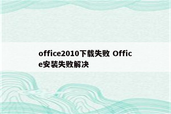 office2010下载失败 Office安装失败解决