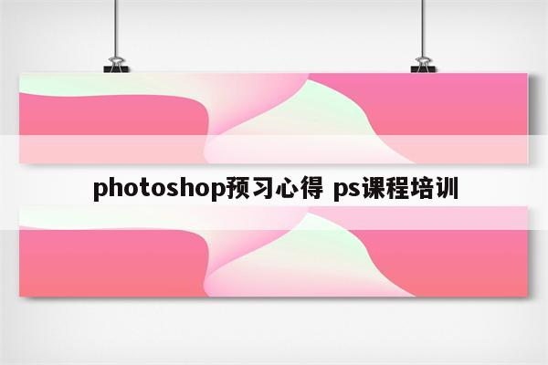 photoshop预习心得 ps课程培训
