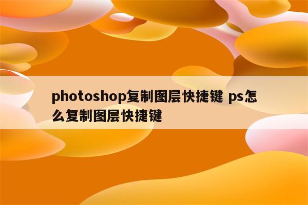photoshop复制图层快捷键 ps怎么复制图层快捷键