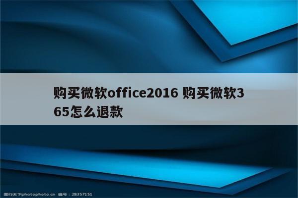 购买微软office2016 购买微软365怎么退款