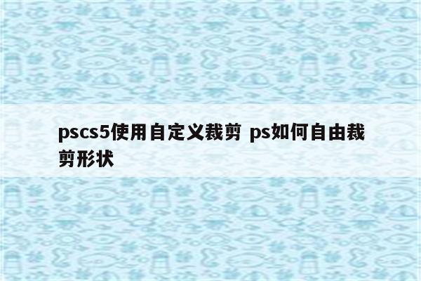 pscs5使用自定义裁剪 ps如何自由裁剪形状