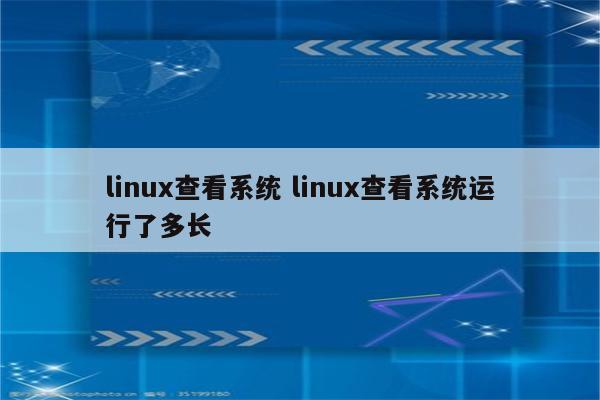 linux查看系统 linux查看系统运行了多长