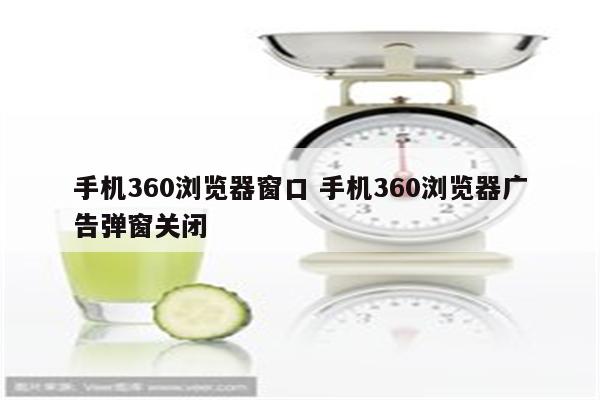 手机360浏览器窗口 手机360浏览器广告弹窗关闭