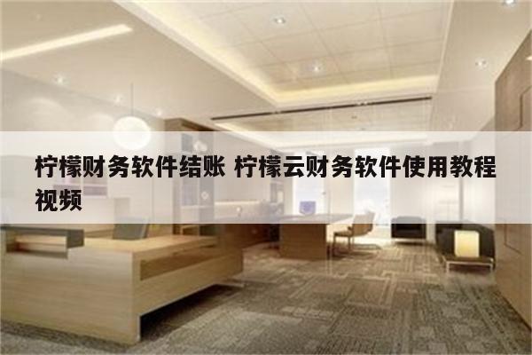 柠檬财务软件结账 柠檬云财务软件使用教程视频