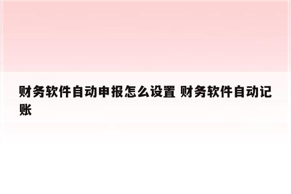 财务软件自动申报怎么设置 财务软件自动记账