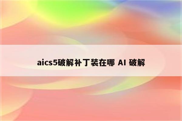 aics5破解补丁装在哪 AI 破解