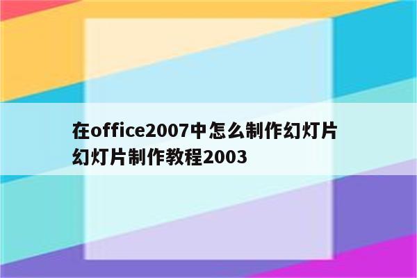 在office2007中怎么制作幻灯片 幻灯片制作教程2003