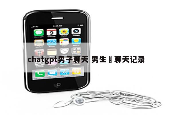 chatgpt男子聊天 男生嗮聊天记录