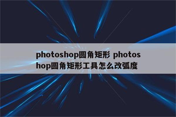 photoshop圆角矩形 photoshop圆角矩形工具怎么改弧度