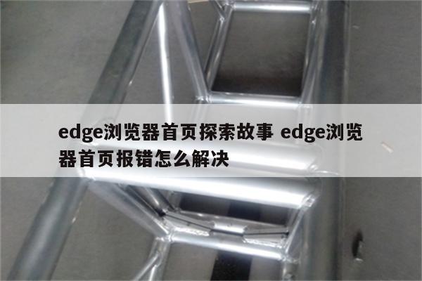 edge浏览器首页探索故事 edge浏览器首页报错怎么解决