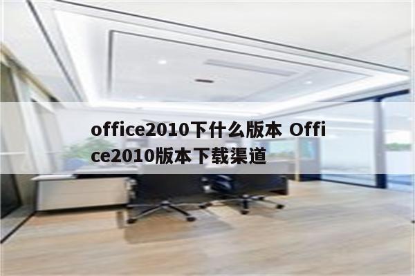 office2010下什么版本 Office2010版本下载渠道
